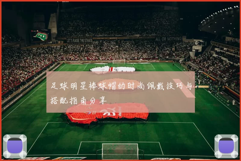 足球明星棒球帽的时尚佩戴技巧与搭配指南分享