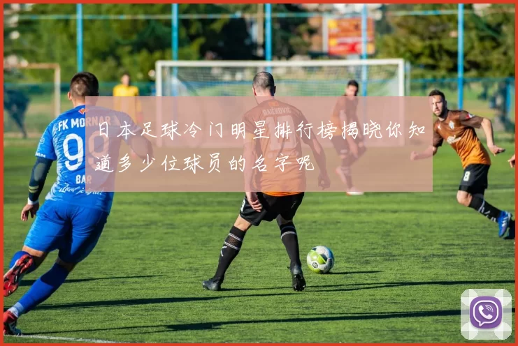 日本足球冷门明星排行榜揭晓你知道多少位球员的名字呢