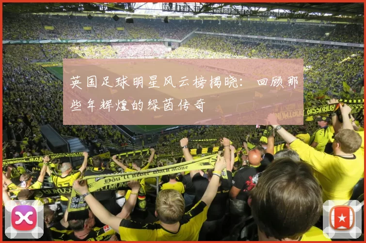 英国足球明星风云榜揭晓：回顾那些年辉煌的绿茵传奇