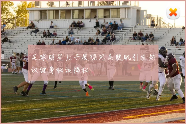 足球明星儿子展现完美腹肌引发热议健身秘诀揭秘