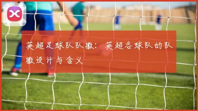 英超足球队队徽：英超各球队的队徽设计与含义
