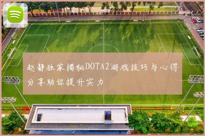 赵静独家揭秘DOTA2游戏技巧与心得分享助你提升实力