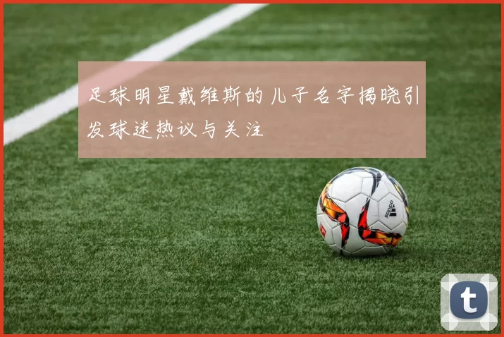 足球明星戴维斯的儿子名字揭晓引发球迷热议与关注