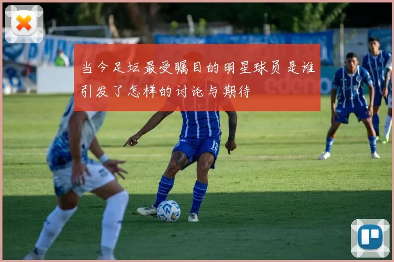 当今足坛最受瞩目的明星球员是谁引发了怎样的讨论与期待