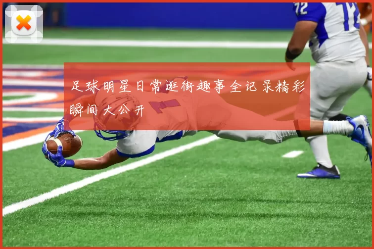 足球明星日常逛街趣事全记录精彩瞬间大公开