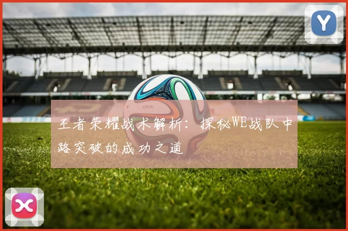 王者荣耀战术解析：探秘WE战队中路突破的成功之道