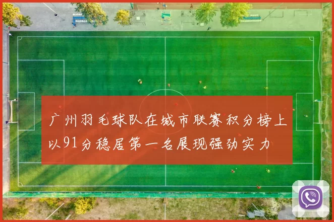广州羽毛球队在城市联赛积分榜上以91分稳居第一名展现强劲实力