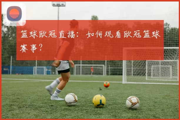 篮球欧冠直播：如何观看欧冠篮球赛事？