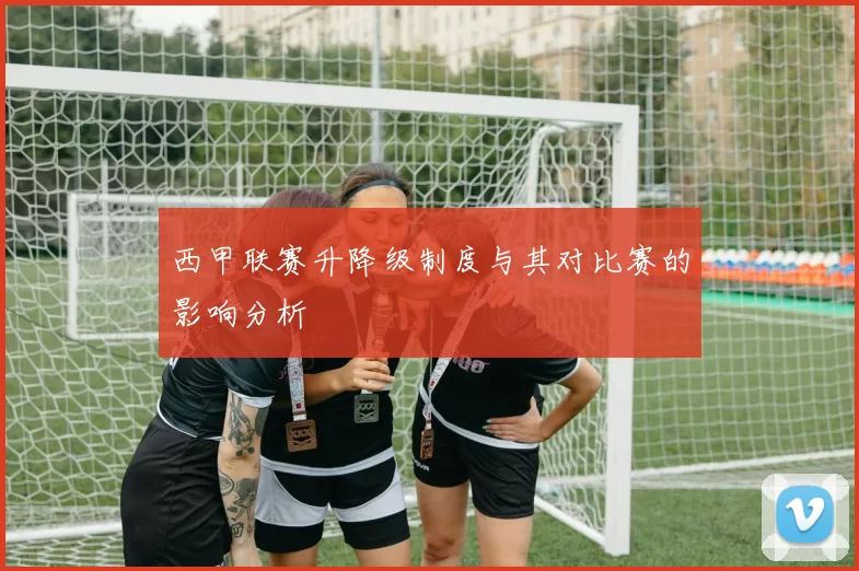 西甲联赛升降级制度与其对比赛的影响分析