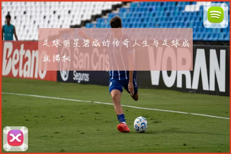 足球明星碧咸的传奇人生与足球成就揭秘