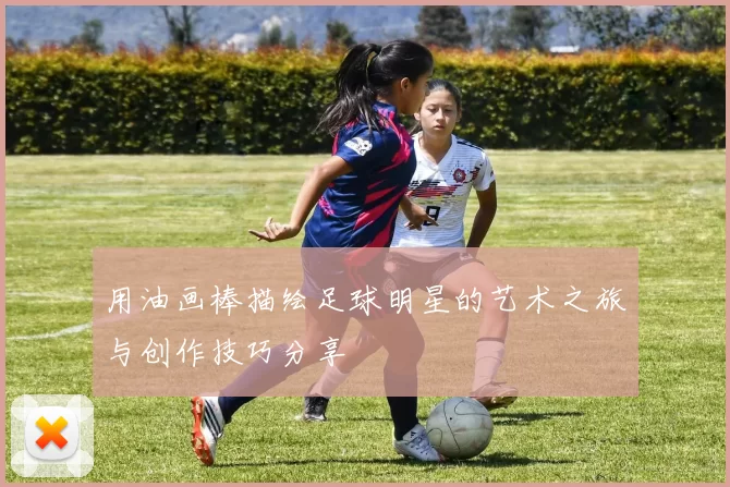 用油画棒描绘足球明星的艺术之旅与创作技巧分享