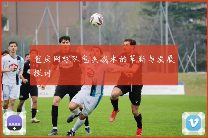 重庆网球队包夹战术的革新与发展探讨