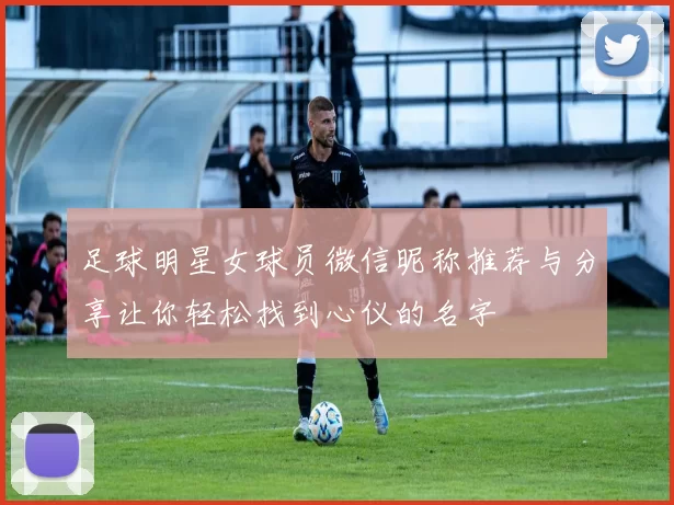 足球明星女球员微信昵称推荐与分享让你轻松找到心仪的名字