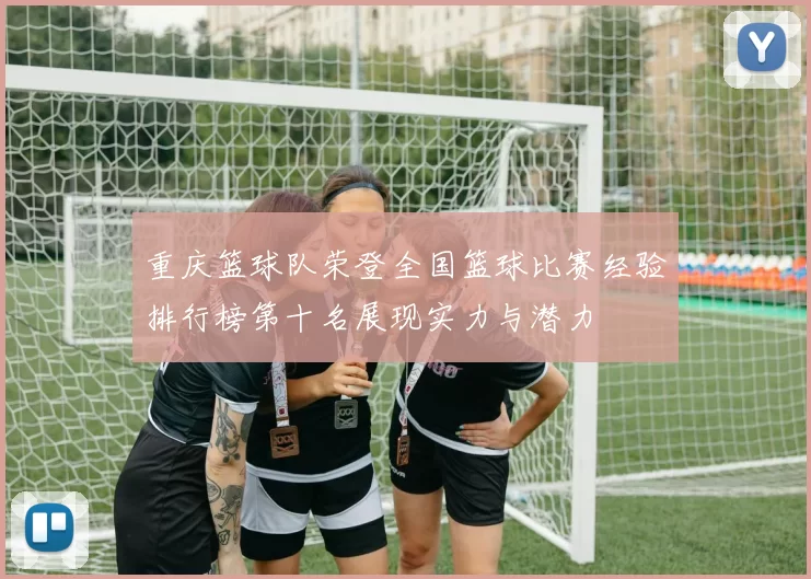 重庆篮球队荣登全国篮球比赛经验排行榜第十名展现实力与潜力