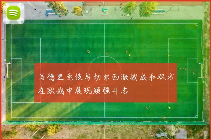 马德里竞技与切尔西激战成和双方在欧战中展现顽强斗志