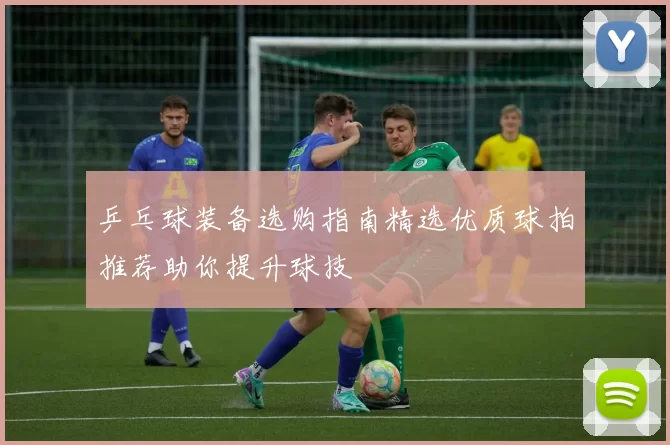 乒乓球装备选购指南精选优质球拍推荐助你提升球技