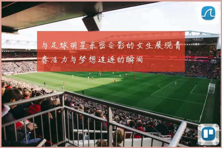 与足球明星亲密合影的女生展现青春活力与梦想追逐的瞬间