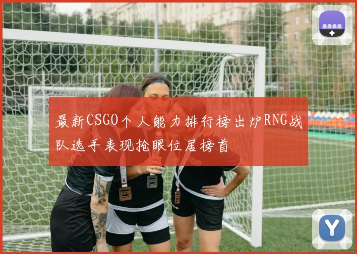 最新CSGO个人能力排行榜出炉RNG战队选手表现抢眼位居榜首