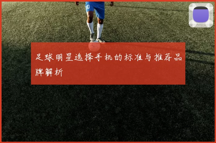 足球明星选择手机的标准与推荐品牌解析