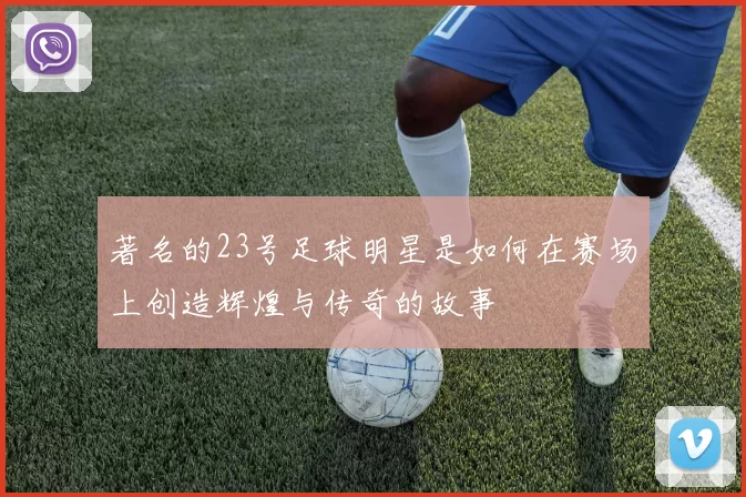 著名的23号足球明星是如何在赛场上创造辉煌与传奇的故事