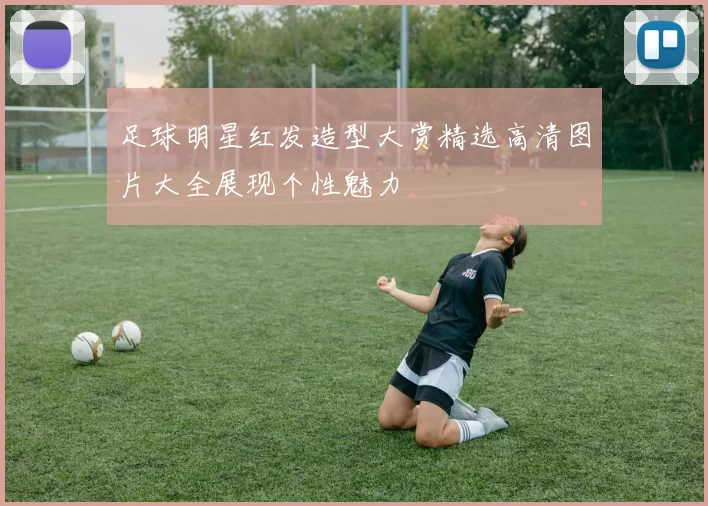 足球明星红发造型大赏精选高清图片大全展现个性魅力