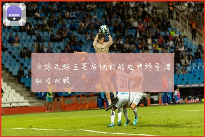 全球足球巨星与他们的经典绰号揭秘与回顾