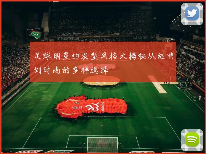 足球明星的发型风格大揭秘从经典到时尚的多样选择