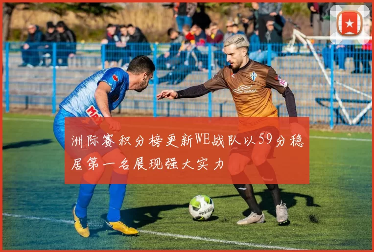 洲际赛积分榜更新WE战队以59分稳居第一名展现强大实力