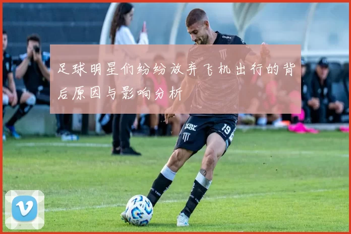 足球明星们纷纷放弃飞机出行的背后原因与影响分析