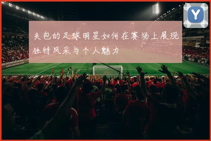 夹包的足球明星如何在赛场上展现独特风采与个人魅力