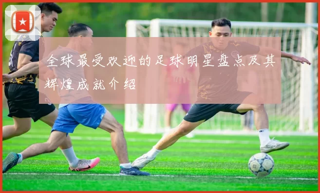 全球最受欢迎的足球明星盘点及其辉煌成就介绍