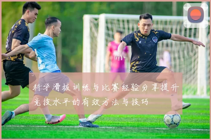 科学滑板训练与比赛经验分享提升竞技水平的有效方法与技巧