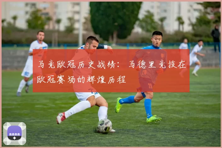 马竞欧冠历史战绩：马德里竞技在欧冠赛场的辉煌历程