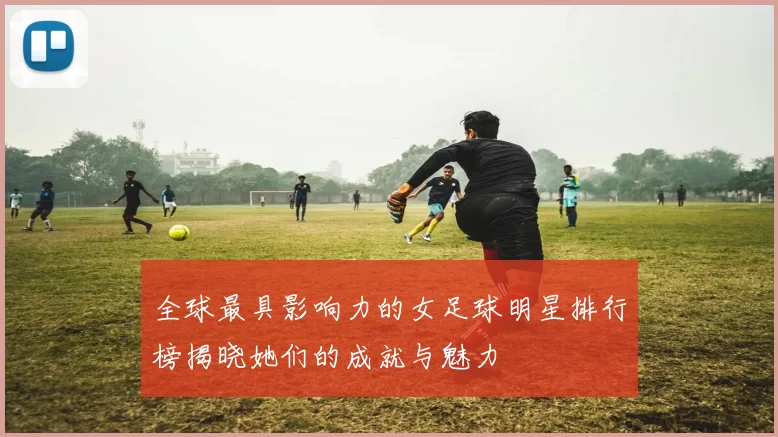 全球最具影响力的女足球明星排行榜揭晓她们的成就与魅力