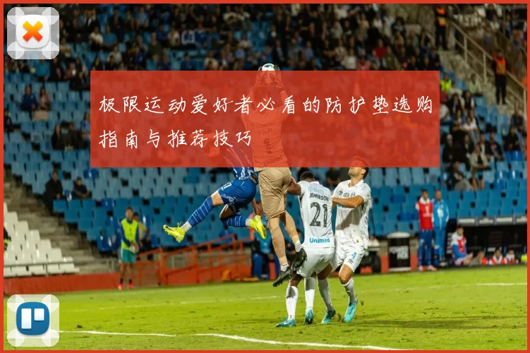极限运动爱好者必看的防护垫选购指南与推荐技巧