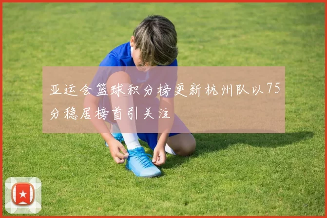 亚运会篮球积分榜更新杭州队以75分稳居榜首引关注