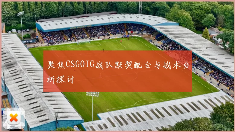 聚焦CSGOIG战队默契配合与战术分析探讨