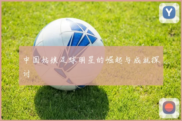 中国姑娘足球明星的崛起与成就探讨