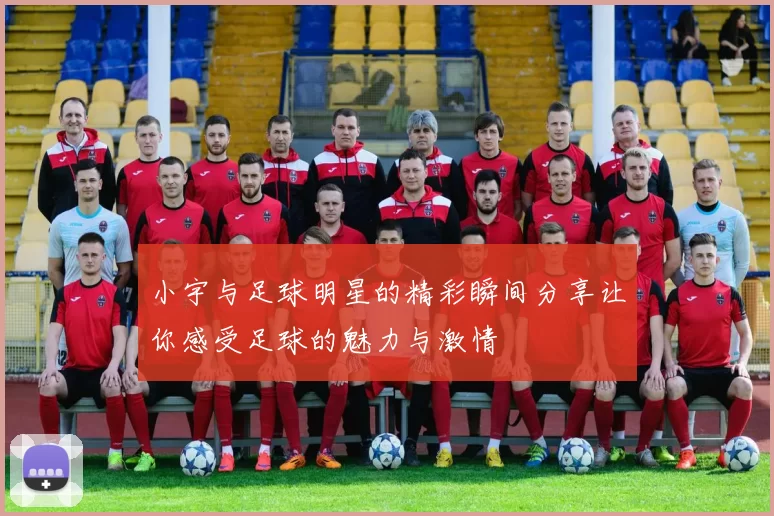 小宇与足球明星的精彩瞬间分享让你感受足球的魅力与激情