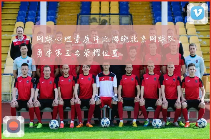 网球心理素质评比揭晓北京网球队勇夺第五名荣耀位置