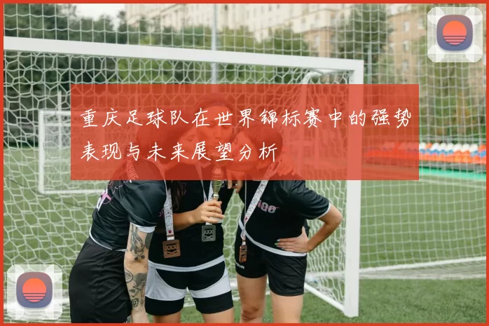重庆足球队在世界锦标赛中的强势表现与未来展望分析