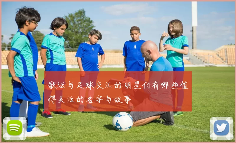 歌坛与足球交汇的明星们有哪些值得关注的名字与故事