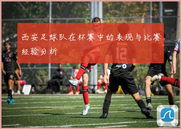 西安足球队在杯赛中的表现与比赛经验分析
