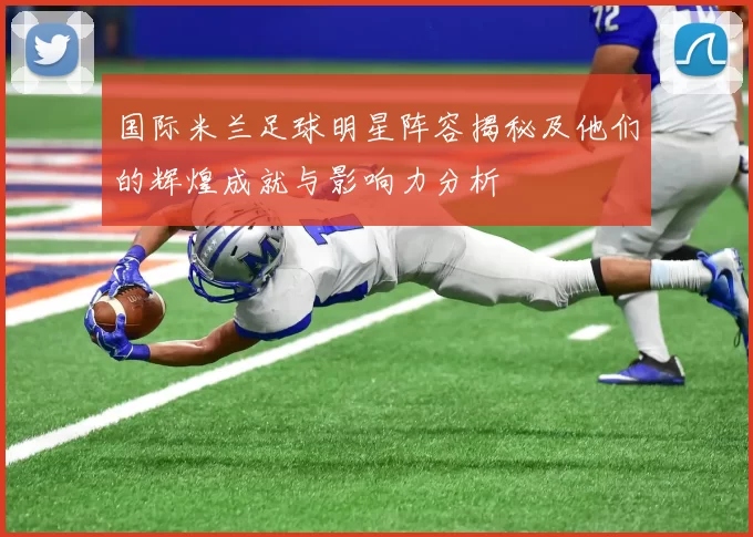 国际米兰足球明星阵容揭秘及他们的辉煌成就与影响力分析