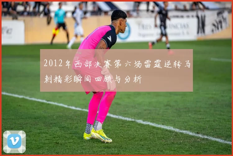 2012年西部决赛第六场雷霆逆转马刺精彩瞬间回顾与分析