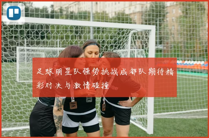 足球明星队强势挑战成都队期待精彩对决与激情碰撞