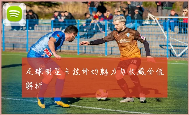 足球明星卡挂件的魅力与收藏价值解析