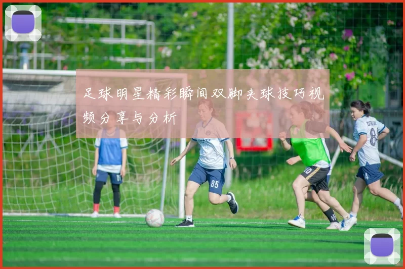 足球明星精彩瞬间双脚夹球技巧视频分享与分析