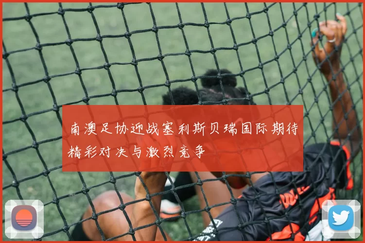 南澳足协迎战塞利斯贝瑞国际期待精彩对决与激烈竞争