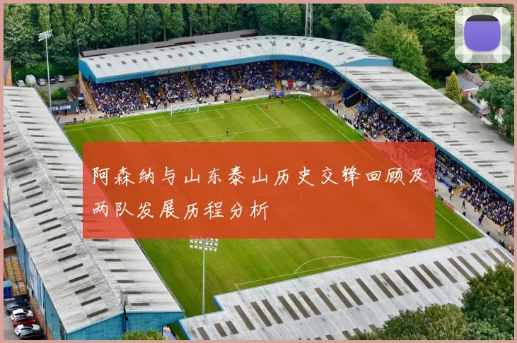 阿森纳与山东泰山历史交锋回顾及两队发展历程分析